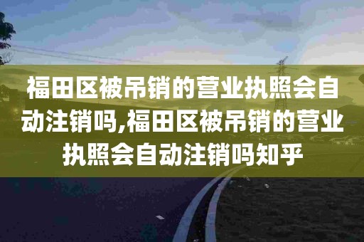 福田区被吊销的营业执照会自动注销吗,福田区被吊销的营业执照会自动注销吗知乎