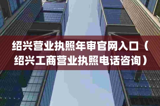 绍兴营业执照年审官网入口（绍兴工商营业执照电话咨询）