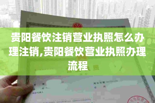 贵阳餐饮注销营业执照怎么办理注销,贵阳餐饮营业执照办理流程