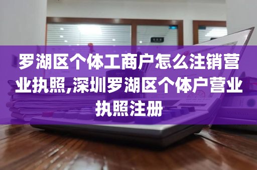 罗湖区个体工商户怎么注销营业执照,深圳罗湖区个体户营业执照注册