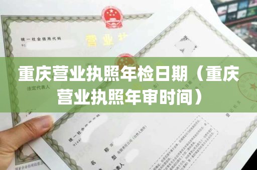 重庆营业执照年检日期（重庆营业执照年审时间）
