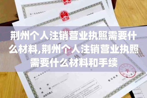 荆州个人注销营业执照需要什么材料,荆州个人注销营业执照需要什么材料和手续