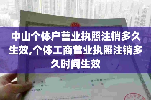 中山个体户营业执照注销多久生效,个体工商营业执照注销多久时间生效