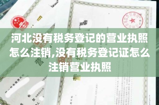 河北没有税务登记的营业执照怎么注销,没有税务登记证怎么注销营业执照