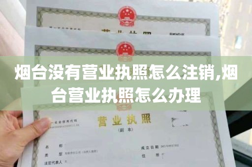 烟台没有营业执照怎么注销,烟台营业执照怎么办理