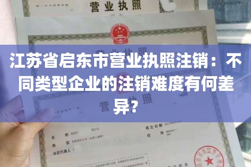 江苏省启东市营业执照注销：不同类型企业的注销难度有何差异？