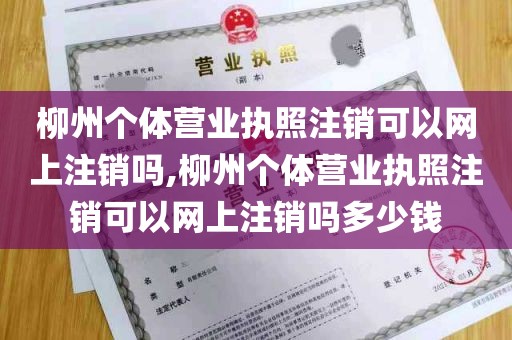 柳州个体营业执照注销可以网上注销吗,柳州个体营业执照注销可以网上注销吗多少钱