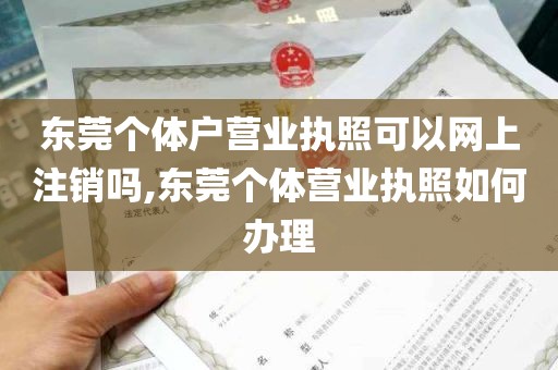 东莞个体户营业执照可以网上注销吗,东莞个体营业执照如何办理