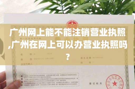 广州网上能不能注销营业执照,广州在网上可以办营业执照吗?