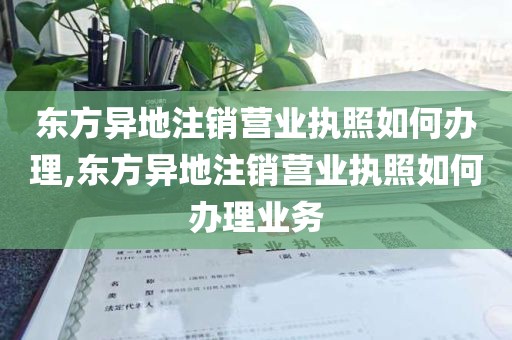 东方异地注销营业执照如何办理,东方异地注销营业执照如何办理业务