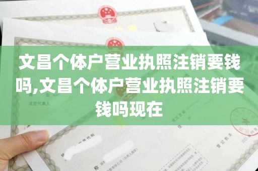 文昌个体户营业执照注销要钱吗,文昌个体户营业执照注销要钱吗现在