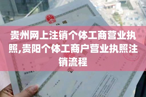 贵州网上注销个体工商营业执照,贵阳个体工商户营业执照注销流程