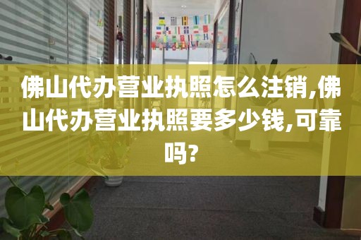 佛山代办营业执照怎么注销,佛山代办营业执照要多少钱,可靠吗?