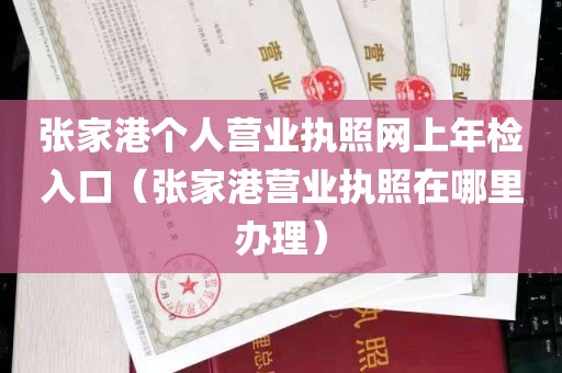 张家港个人营业执照网上年检入口（张家港营业执照在哪里办理）