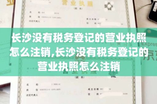 长沙没有税务登记的营业执照怎么注销,长沙没有税务登记的营业执照怎么注销