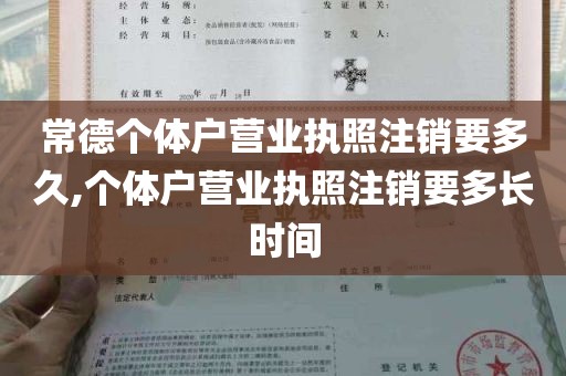 常德个体户营业执照注销要多久,个体户营业执照注销要多长时间