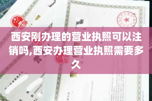 西安刚办理的营业执照可以注销吗,西安办理营业执照需要多久