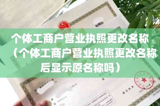 个体工商户营业执照更改名称（个体工商户营业执照更改名称后显示原名称吗）