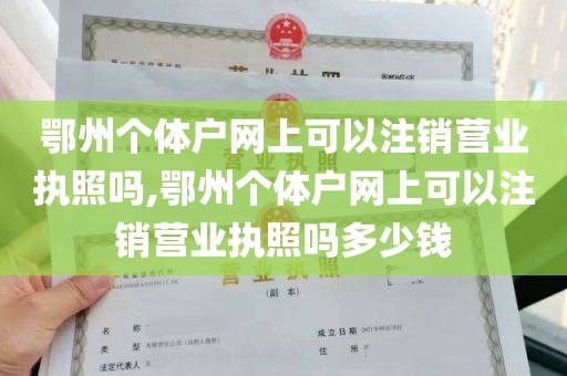 鄂州个体户网上可以注销营业执照吗,鄂州个体户网上可以注销营业执照吗多少钱