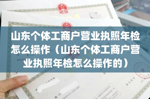 山东个体工商户营业执照年检怎么操作（山东个体工商户营业执照年检怎么操作的）