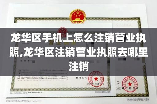 龙华区手机上怎么注销营业执照,龙华区注销营业执照去哪里注销