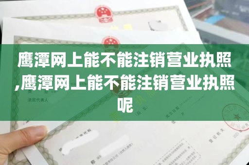 鹰潭网上能不能注销营业执照,鹰潭网上能不能注销营业执照呢