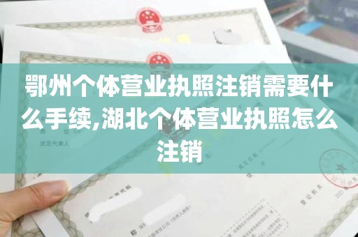 鄂州个体营业执照注销需要什么手续,湖北个体营业执照怎么注销