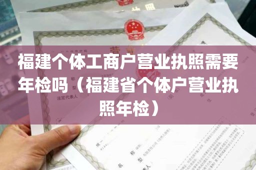 福建个体工商户营业执照需要年检吗（福建省个体户营业执照年检）