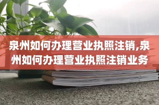 泉州如何办理营业执照注销,泉州如何办理营业执照注销业务