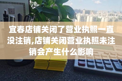 宜春店铺关闭了营业执照一直没注销,店铺关闭营业执照未注销会产生什么影响