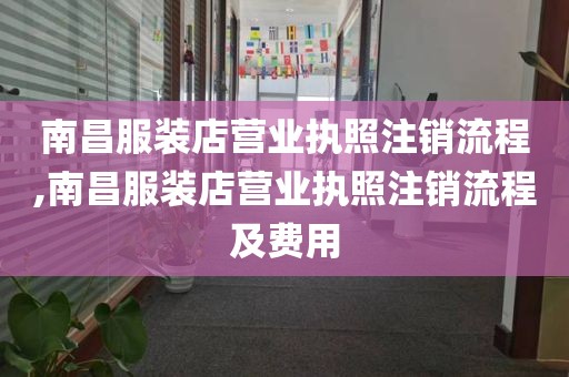 南昌服装店营业执照注销流程,南昌服装店营业执照注销流程及费用