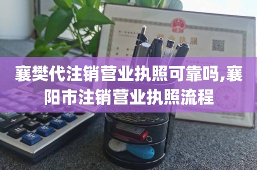 襄樊代注销营业执照可靠吗,襄阳市注销营业执照流程