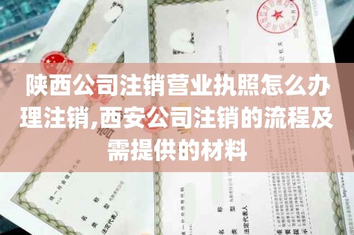 陕西公司注销营业执照怎么办理注销,西安公司注销的流程及需提供的材料