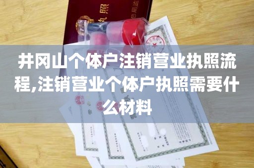 井冈山个体户注销营业执照流程,注销营业个体户执照需要什么材料