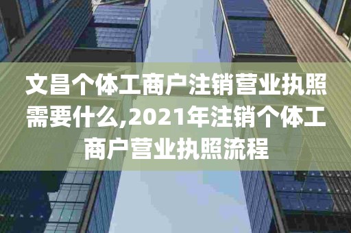 文昌个体工商户注销营业执照需要什么,2021年注销个体工商户营业执照流程