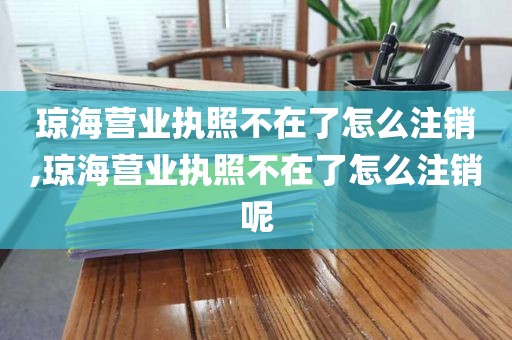 琼海营业执照不在了怎么注销,琼海营业执照不在了怎么注销呢