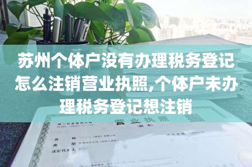 苏州个体户没有办理税务登记怎么注销营业执照,个体户未办理税务登记想注销