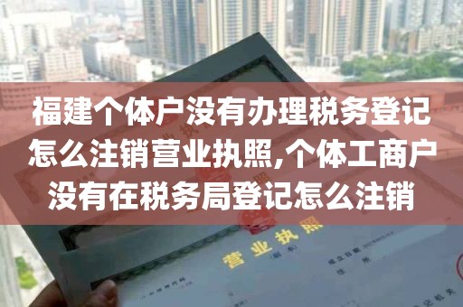 福建个体户没有办理税务登记怎么注销营业执照,个体工商户没有在税务局登记怎么注销