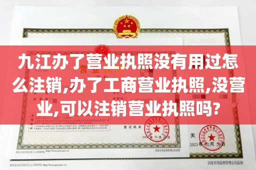 九江办了营业执照没有用过怎么注销,办了工商营业执照,没营业,可以注销营业执照吗?