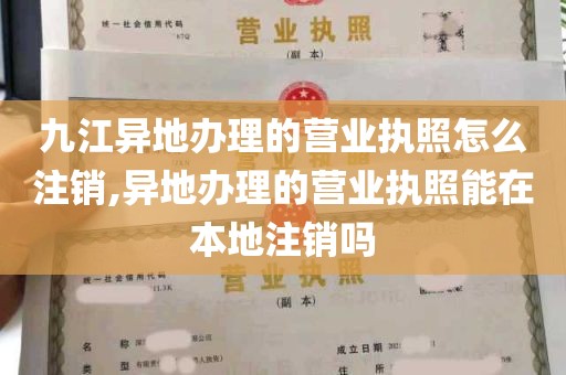 九江异地办理的营业执照怎么注销,异地办理的营业执照能在本地注销吗