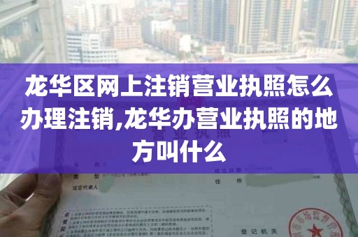 龙华区网上注销营业执照怎么办理注销,龙华办营业执照的地方叫什么