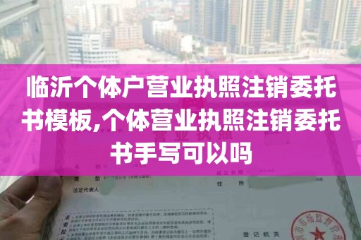 临沂个体户营业执照注销委托书模板,个体营业执照注销委托书手写可以吗