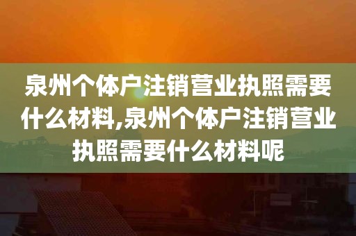 泉州个体户注销营业执照需要什么材料,泉州个体户注销营业执照需要什么材料呢