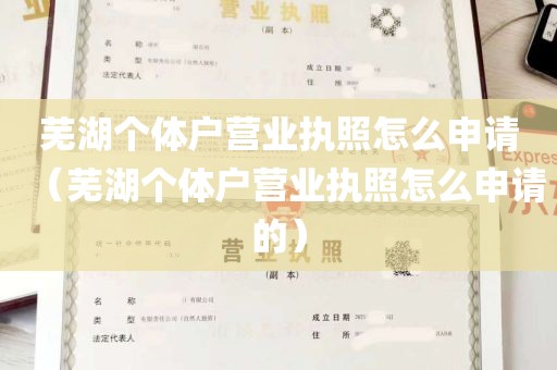 芜湖个体户营业执照怎么申请（芜湖个体户营业执照怎么申请的）