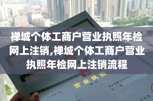 禅城个体工商户营业执照年检网上注销,禅城个体工商户营业执照年检网上注销流程