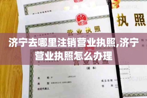 济宁去哪里注销营业执照,济宁营业执照怎么办理