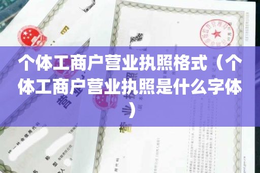 个体工商户营业执照格式（个体工商户营业执照是什么字体）