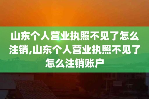 山东个人营业执照不见了怎么注销,山东个人营业执照不见了怎么注销账户