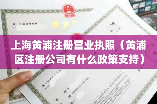 上海黄浦注册营业执照（黄浦区注册公司有什么政策支持）