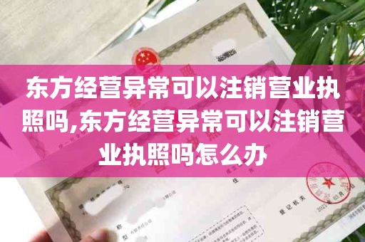 东方经营异常可以注销营业执照吗,东方经营异常可以注销营业执照吗怎么办